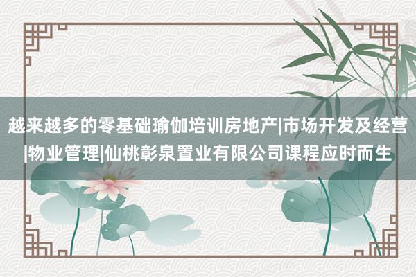 越来越多的零基础瑜伽培训房地产|市场开发及经营|物业管理|仙桃彰泉置业有限公司课程应时而生