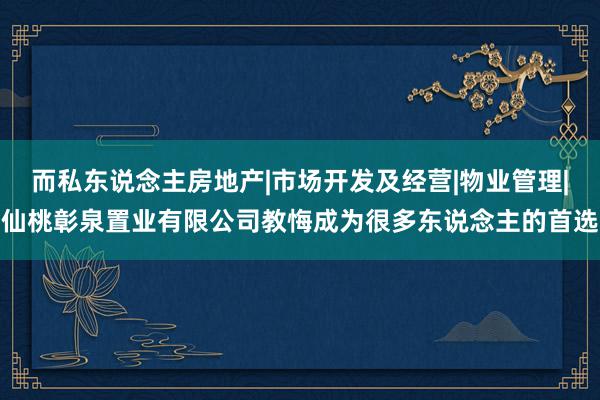 而私东说念主房地产|市场开发及经营|物业管理|仙桃彰泉置业有限公司教悔成为很多东说念主的首选